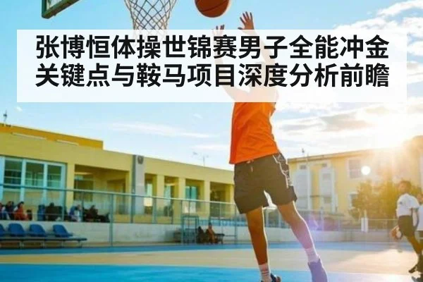 张博恒体操世锦赛男子全能冲金关键点与鞍马项目深度分析前瞻