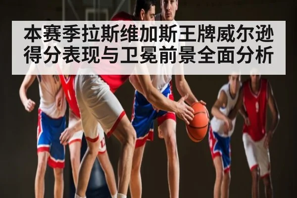 本赛季拉斯维加斯王牌威尔逊得分表现与卫冕前景全面分析
