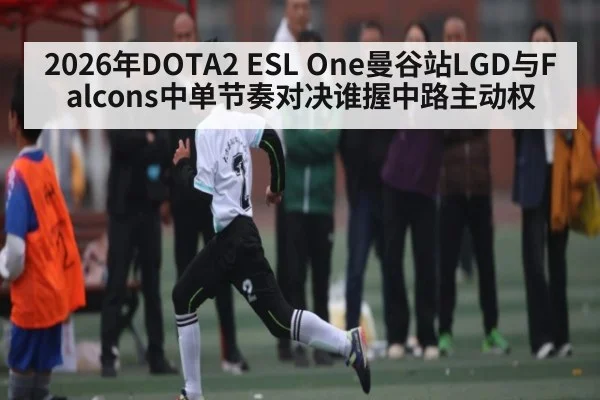 2026年DOTA2 ESL One曼谷站LGD与Falcons中单节奏对决谁握中路主动权