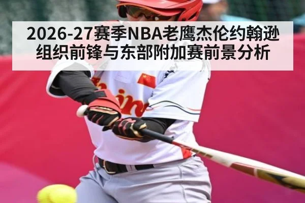 2026-27赛季NBA老鹰杰伦约翰逊组织前锋与东部附加赛前景分析